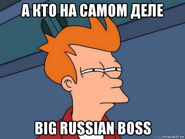 а кто на самом деле big russian boss, Мем  Фрай (мне кажется или)