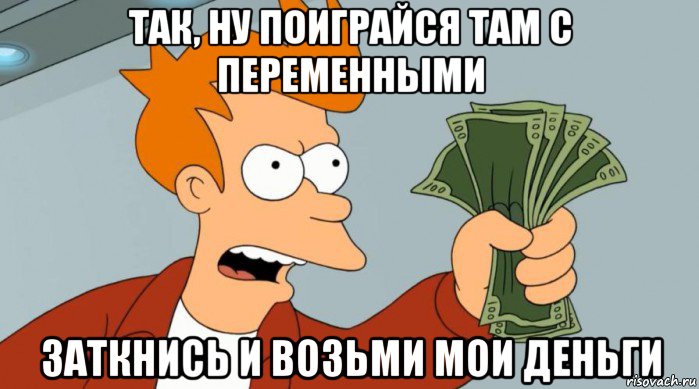 так, ну поиграйся там с переменными заткнись и возьми мои деньги, Мем Заткнись и возьми мои деньги