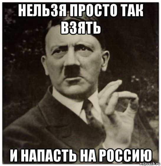 нельзя просто так взять и напасть на россию, Мем гитлер нельзя просто так