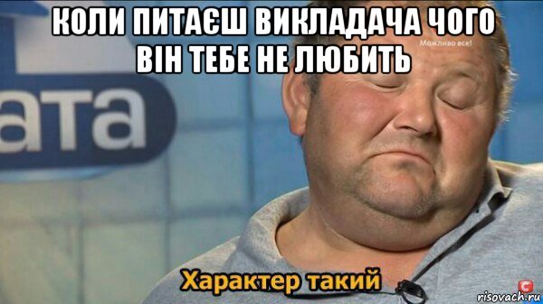 коли питаєш викладача чого він тебе не любить , Мем  Характер такий