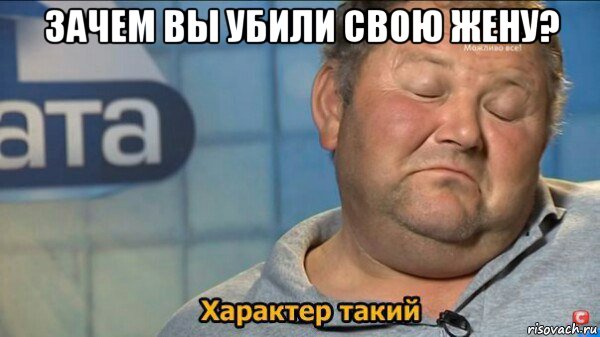 зачем вы убили свою жену? , Мем  Характер такий