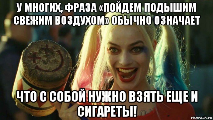 у многих, фраза «пойдем подышим свежим воздухом» обычно означает что с собой нужно взять еще и сигареты!, Мем    Harley quinn