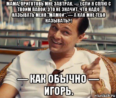 мама, приготовь мне завтрак. — если я сплю с твоим папой, это не значит, что надо называть меня "мамой". — а как мне тебя называть?! — как обычно — игорь., Мем Хитрый Гэтсби