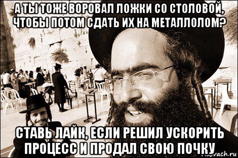 а ты тоже воровал ложки со столовой, чтобы потом сдать их на металлолом? ставь лайк, если решил ускорить процесс и продал свою почку, Мем Хитрый еврей