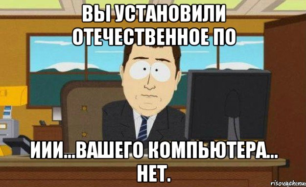 вы установили отечественное по иии...вашего компьютера... нет., Мем ииии его нет