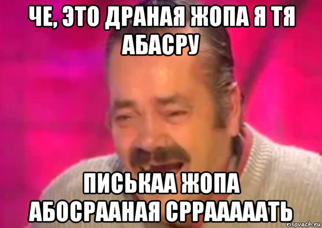 че, это драная жопа я тя абасру писькаа жопа абосрааная сррааааать, Мем  Испанец