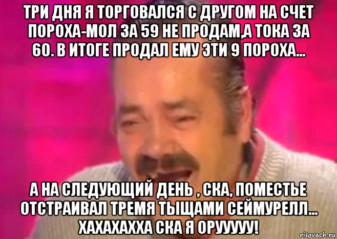 три дня я торговался с другом на счет пороха-мол за 59 не продам,а тока за 60. в итоге продал ему эти 9 пороха... а на следующий день , ска, поместье отстраивал тремя тыщами сеймурелл... хахахахха ска я орууууу!, Мем  Испанец