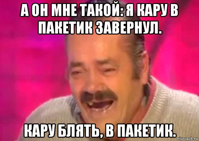 а он мне такой: я кару в пакетик завернул. кару блять, в пакетик., Мем  Испанец