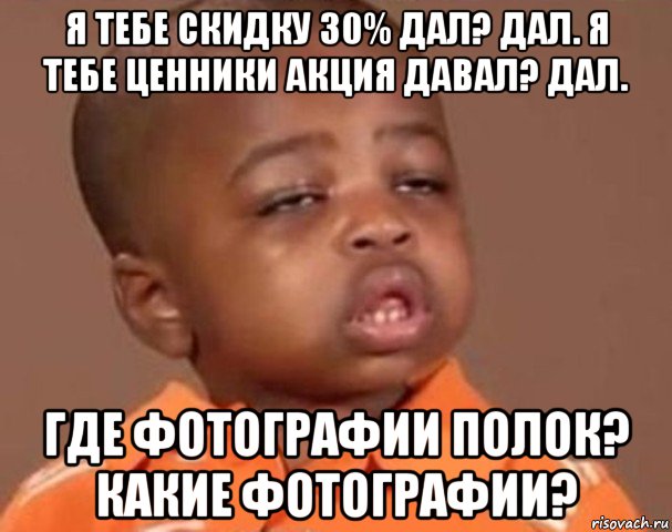 я тебе скидку 30% дал? дал. я тебе ценники акция давал? дал. где фотографии полок? какие фотографии?, Мем  Какой пацан (негритенок)