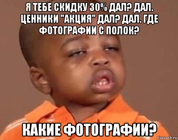 я тебе скидку 30% дал? дал. ценники "акция" дал? дал. где фотографии с полок? какие фотографии?, Мем  Какой пацан (негритенок)