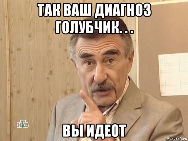 так ваш диагноз голубчик. . . вы идеот, Мем Каневский (Но это уже совсем другая история)