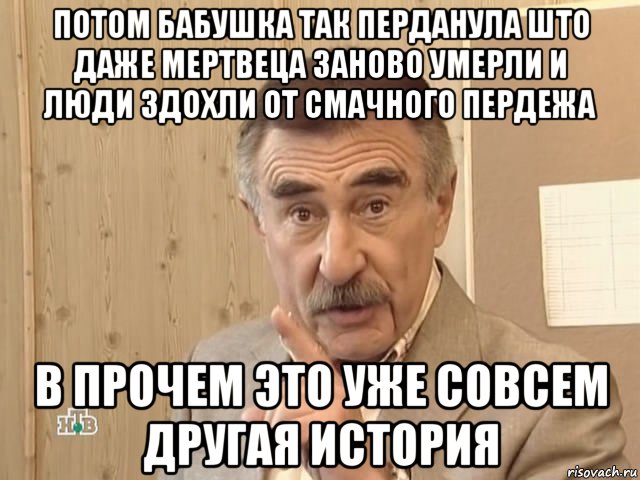 потом бабушка так перданула што даже мертвеца заново умерли и люди здохли от смачного пердежа в прочем это уже совсем другая история, Мем Каневский (Но это уже совсем другая история)