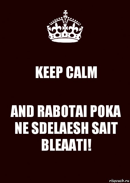 KEEP CALM AND RABOTAI POKA
NE SDELAESH SAIT BLEAATI!, Комикс keep calm