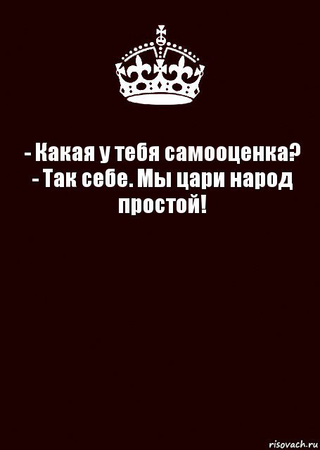 - Какая у тебя самооценка?
- Так себе. Мы цари народ простой! , Комикс keep calm