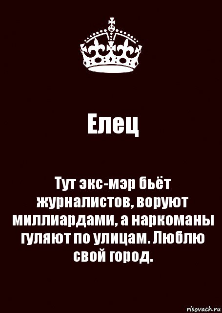 Елец Тут экс-мэр бьёт журналистов, воруют миллиардами, а наркоманы гуляют по улицам. Люблю свой город., Комикс keep calm