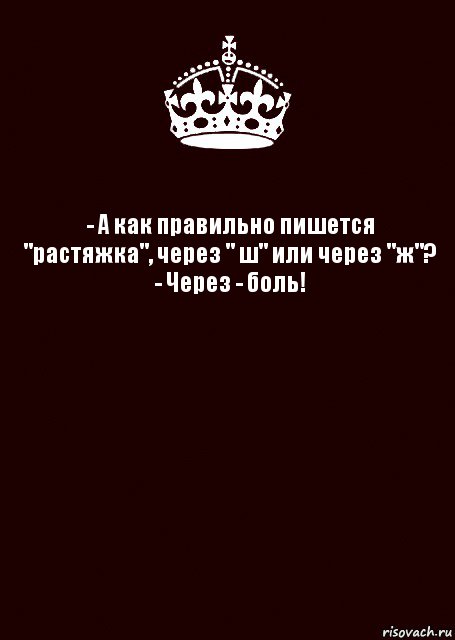 - А как правильно пишется "растяжка", через " ш" или через "ж"?
- Через - боль! , Комикс keep calm