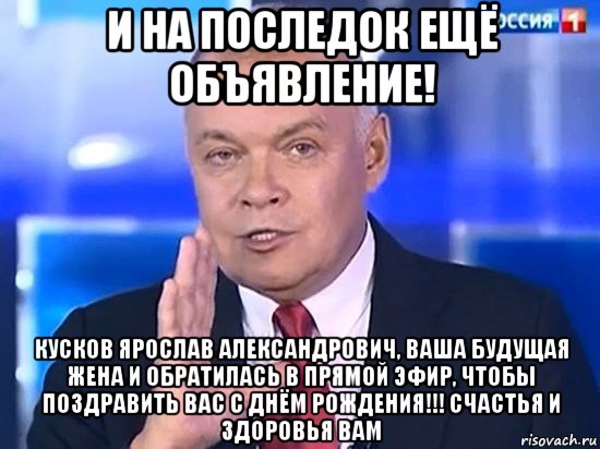 и на последок ещё объявление! кусков ярослав александрович, ваша будущая жена и обратилась в прямой эфир, чтобы поздравить вас с днём рождения!!! счастья и здоровья вам, Мем Киселёв 2014