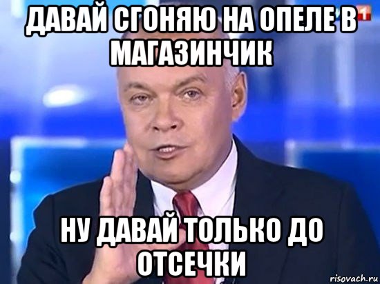 давай сгоняю на опеле в магазинчик ну давай только до отсечки, Мем Киселёв 2014