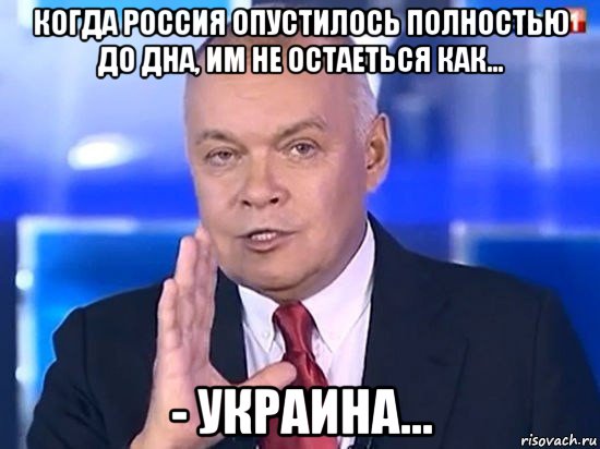 когда россия опустилось полностью до дна, им не остаеться как... - украина..., Мем Киселёв 2014