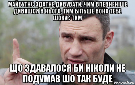 майбутнє здатне дивувати, чим впевненіше дивишся в нього, тим більше воно тебе шокує тим що здавалося би ніколи не подумав шо так буде