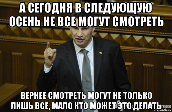 а сегодня в следующую осень не все могут смотреть вернее смотреть могут не только лишь все, мало кто может это делать, Мем кличко философ