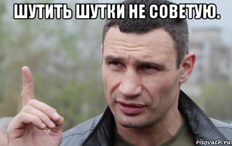 шутить шутки не советую. 