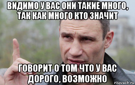 видимо у вас они такие много, так как много кто значит говорит о том что у вас дорого, возможно, Мем Кличко говорит