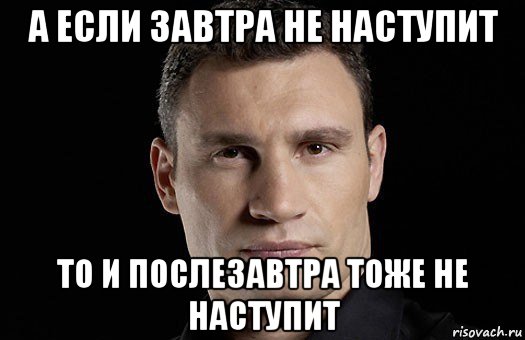 а если завтра не наступит то и послезавтра тоже не наступит, Мем Кличко