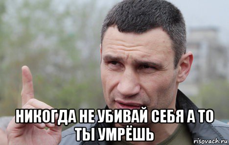  никогда не убивай себя а то ты умрёшь, Мем Кличко говорит