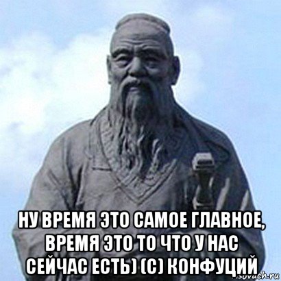  ну время это самое главное, время это то что у нас сейчас есть) (с) конфуций, Мем  конфуций