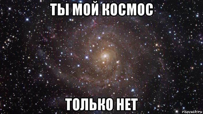 ты мой космос только нет