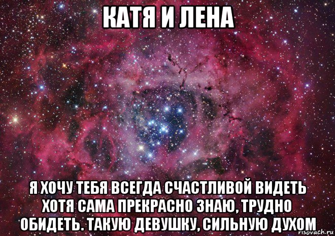 катя и лена я хочу тебя всегда счастливой видеть хотя сама прекрасно знаю, трудно обидеть. такую девушку, сильную духом, Мем Ты просто космос