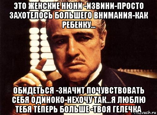 это женские нюни -извини-просто захотелось большего внимания-как ребенку... обидеться -значит почувствовать себя одиноко-нехочу так...я люблю тебя теперь больше -твоя гелечка, Мем крестный отец