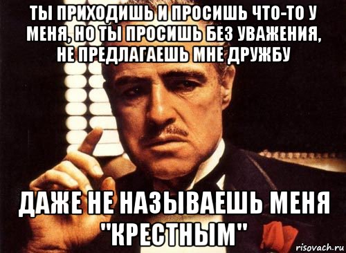 ты приходишь и просишь что-то у меня, но ты просишь без уважения, не предлагаешь мне дружбу даже не называешь меня "крестным", Мем крестный отец