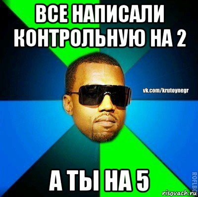 все написали контрольную на 2 а ты на 5