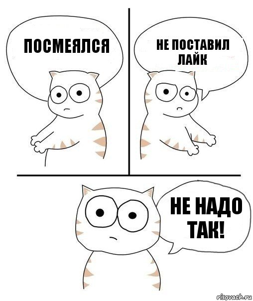 Посмеялся Не поставил лайк НЕ НАДО ТАК!