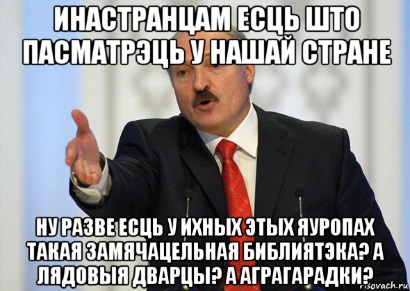 инастранцам есць што пасматрэць у нашай стране ну разве есць у ихных этых яуропах такая замячацельная библиятэка? а лядовыя дварцы? а аграгарадки?, Мем лукашенко