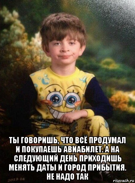  ты говоришь, что всё продумал и покупаешь авиабилет. а на следующий день приходишь менять даты и город прибытия. не надо так, Мем Мальчик в пижаме