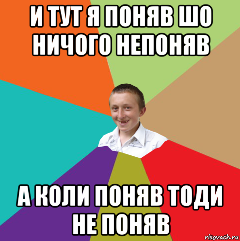 и тут я поняв шо ничого непоняв а коли поняв тоди не поняв, Мем  малый паца