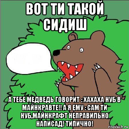 вот ти такой сидиш а тебе медведь говорит : хахаха нуб в майнкравте!! а я ему : сам ти нуб,майнкрафт неправильно написад! типично!, Мем Медведь-шлюха