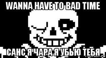 wanna have to bad time санс я чара я убью тебя, Мем Мегалования