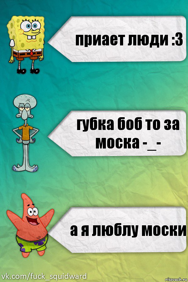 приает люди :3 губка боб то за моска -_- а я люблу моски