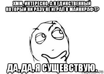 хмм, интересно, а я единственный который ни разу не играл в майнкрафт? да, да, я сущевствую.