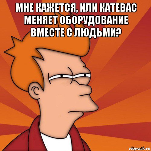 мне кажется, или катевас меняет оборудование вместе с людьми? , Мем Мне кажется или (Фрай Футурама)