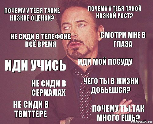 почему у тебя такие низкие оценки? почему у тебя такой низкий рост? иди учись не сиди в твиттере чего ты в жизни добьешся? иди мой посуду не сиди в сериалах почему ты так много ешь? не сиди в телефоне всё время смотри мне в глаза