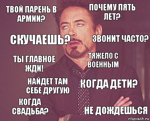 Твой парень в армии? Почему пять лет? Ты главное жди! Когда свадьба? Когда дети? Тяжело с военным Найдет там себе другую Не дождешься Скучаешь? Звонит часто?