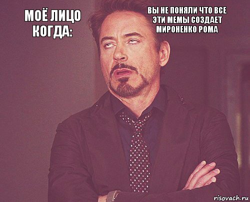 Моё лицо когда: ВЫ НЕ ПОНЯЛИ ЧТО ВСЕ ЭТИ МЕМЫ СОЗДАЕТ МИРОНЕНКО РОМА        