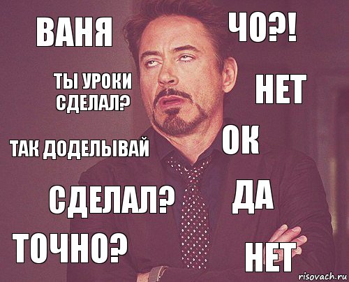 Ваня чо?! так доделывай точно? да ок сделал? нет ты уроки сделал? нет