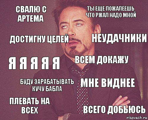 свалю с артема Ты еще пожалеешь что ржал надо мной Я я я я я Плевать на всех Мне виднее Всем докажу Буду зарабатывать кучу бабла Всего добьюсь Достигну целей Неудачники