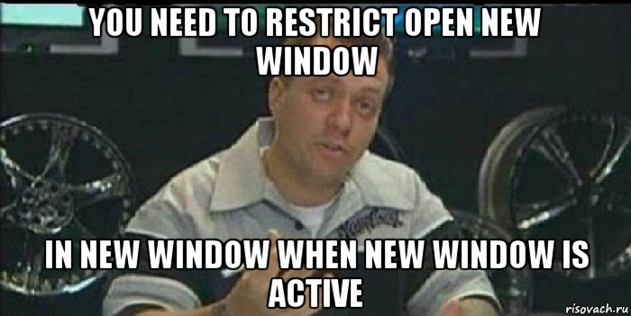 you need to restrict open new window in new window when new window is active, Мем Монитор (тачка на прокачку)